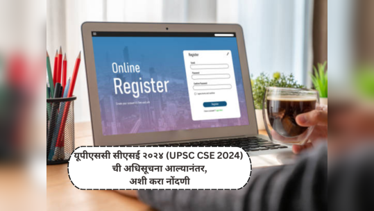 UPSC Notification 2024 : यूपीएससी सीएसई २०२४ ची अधिसूचना आल्यानंतर, अशी करा नोंदणी