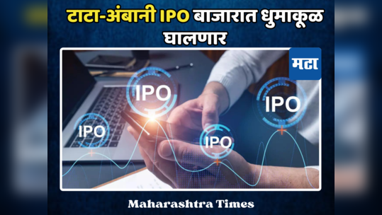 IPO बाजारात होणार धमाका! आत्ताच पैसा गाठीशी ठेवा, टाटा-अंबानीचे मेगा आयपीओ लवकरच बाजारात