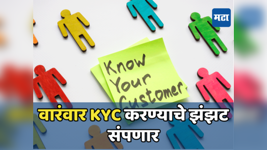 KYC Rules: आता वारंवार केवायसी करण्याचे झंझट संपणार, एकाचवेळी होणार काम, कसं? जाणून घ्या