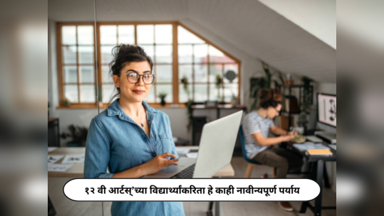 Career After 12th : नव्या शैक्षणिक वर्षात १२ वी आर्टस्’च्या विद्यार्थ्यांकरिता हे काही नावीन्यपूर्ण पर्याय