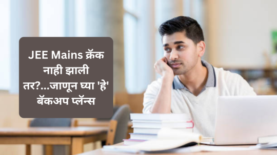 Backup plans after JEE mains: JEE Mains क्रॅक नाही झाली तर?...जाणून घ्या 'हे' बॅकअप प्लॅन्स