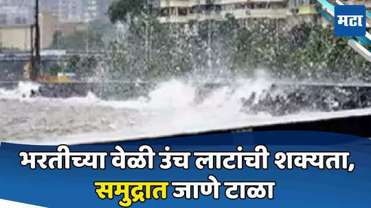 भरतीच्या वेळी अधिक उंच लाटा, पुढील ३६ तास समुद्रात जाणे टाळा, हवामान विभागाचा इशारा