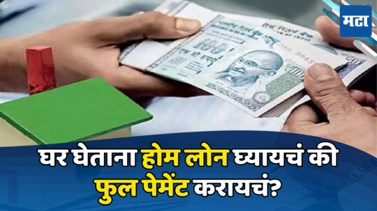 Home Buying: घर खरेदी करायचंय? मग, होम लोन घ्यायचं की फुल पेमेंट करायचं, पाहा बातमी तुमच्या फायद्याची