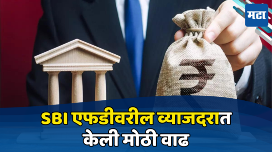 SBI Fixed Deposit: एसबीआयच्या कोट्यवधी ग्राहकांसाठी Good News, आता एफडीवर मिळणार अधिक व्याज