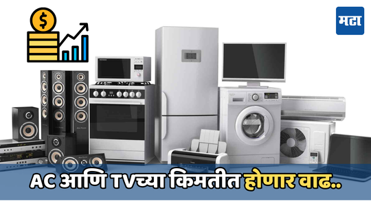 TV, AC  घेण्याचा विचार करत असाल तर मोजावे लागतील जास्त पैसे, का ते जाणून घेऊया