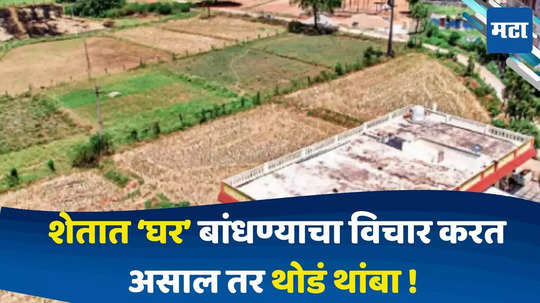 Agricultural Land : शेतात 'घर' बांधण्याचा विचार करत असाल तर थोडं थांबा ! कायदेशीर बाजू जाणून घ्या,अन्यथा घर पाडावे लागणार