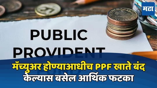 PPF Account Closure: पैसे काढण्याची करु नका घाई; पीपीएफ खाते मॅच्युअर होण्याआधीच बंद केलं तर बसेल फटका