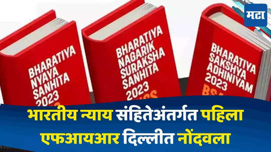 Bharatiya Nyaya Sanhita : भारतीय न्याय संहितेअंतर्गत पहिला एफआयआर दिल्लीत नोंदवला, कोण आहे ती व्यक्ती ?