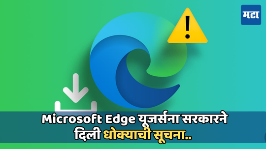 Microsoft Edge Alert: मायक्रोसॉफ्ट एज यूजर्सना सरकारने दिला गंभीर इशारा, या धोक्यापासून काळजी घेणे आवश्यक