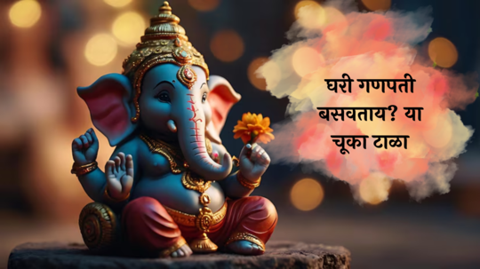 Ganesh Chaturthi 2024 : घरी गणपती बसवताय? या चुका आवर्जून टाळा, बाप्पाचा मिळेल आशीर्वाद,  देईल यश- संपत्ती!