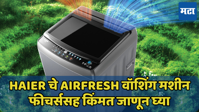 Haier कंपनीचे Airfresh वॉशिंग मशीन, फीचर्ससह किंमत जाणून घ्या