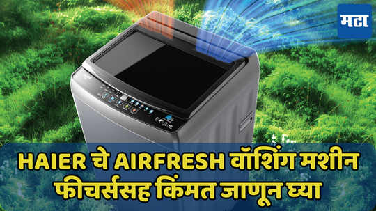 Haier कंपनीचे Airfresh वॉशिंग मशीन, फीचर्ससह किंमत जाणून घ्या