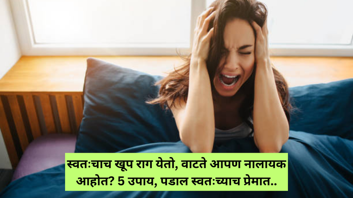 सतत वाटते आपण नालायक, बिनकामाचे आहोत? स्वत:चाच येतो खूप राग? लगेच करा हे 5 उपाय, स्वत:च्याच प्रेमात व्हाल वेडे