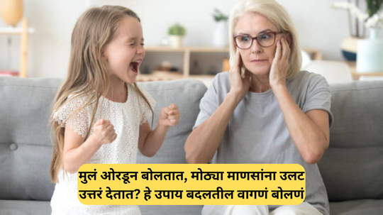 मुलं अजिबात ऐकून घेत नाहीत? मोठ्यांना उलट उत्तरं व ओरडून बोलतात? या 5 उपायांनी मुलाचं वागणं बोलणं सर्व सुधारेल