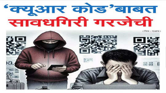 QR Code Scams: 'क्यूआर कोड'बाबत सावधगिरी गरजेची