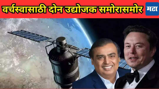 Ambani vs Musk: ‘सॅटकॉम’साठी अब्जाधीशांमध्ये जुंपली; ​वर्चस्वाच्या लढाईत मुकेश अंबानी आणि एलन मस्क आमनेसामने