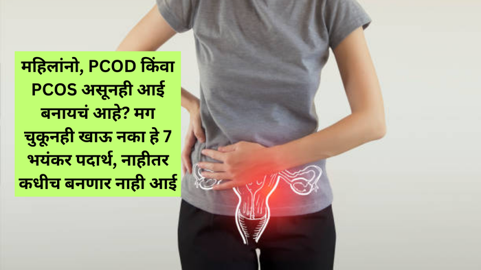 महिलांनो, PCOD किंवा PCOS असूनही आई बनायचं आहे? मग चुकूनही खाऊ नका हे 7 भयंकर पदार्थ, नाहीतर कधीच बनणार नाही आई