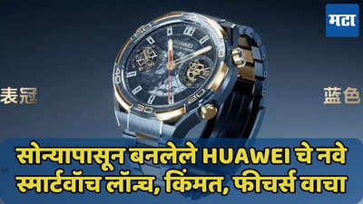 सोन्यापासून बनलेले Huawei चे नवे स्मार्टवॉच लॉन्च, किंमत, फीचर्स वाचा