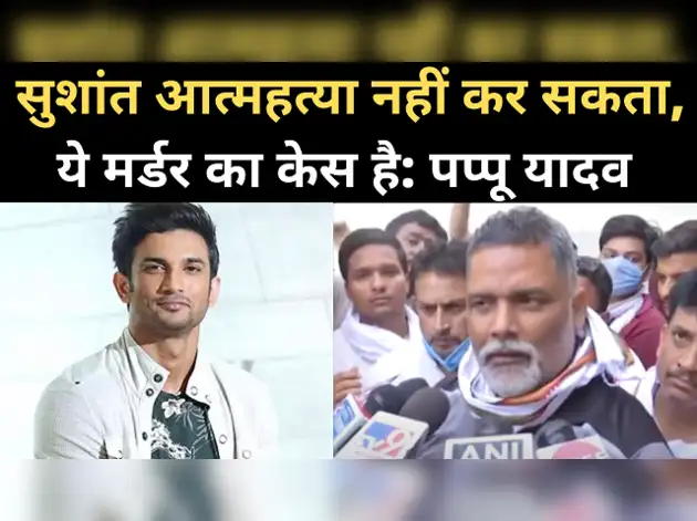आत्महत्या नहीं कर सकता सुशांत, ये मर्डर केस: पप्पू यादव