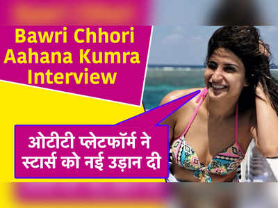 Bawri Chhori : Aahana Kumra Interview: ओटीटी प्लेटफॉर्म ने स्टार्स को नई उड़ान दी 