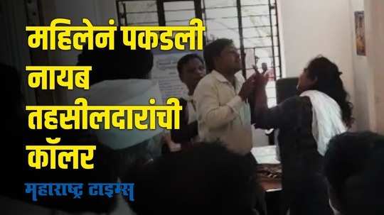 Viral video : महिलेनं चक्क नायब तहसीलदारांची कॉलरच पकडली!