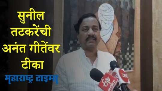 Chiplun : अंनत गीते यांचे वक्तव्य हे त्यांचे राजकिय अज्ञान, सुनील तटकरे यांची टीका