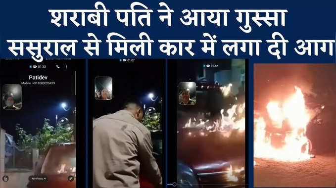 Video: शराबी ने ससुराल से मिली कार में लगाई आग, वीडियो कॉल किया तो पत्नी के होश उड़े