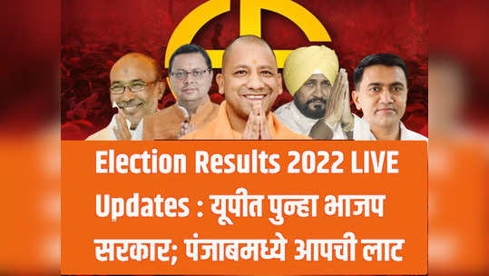 Election Results 2022 LIVE Updates : यूपीत पुन्हा भाजप सरकार; पंजाबमध्ये आपची लाट