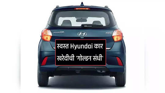 स्वस्त Hyundai कार खरेदीची 'गोल्डन संधी', कंपनीकडून स्वस्त कारवर बंपर डिस्काउंट