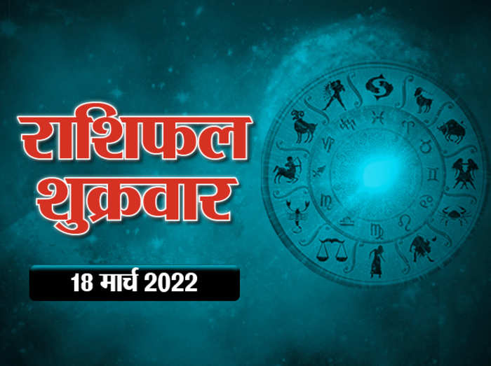 Horoscope Today Aaj Ka Rashifal आज का राशिफल 18 मार्च 2022 : आज कई राशियों की चमकेगी किस्मत, होगा धन लाभ