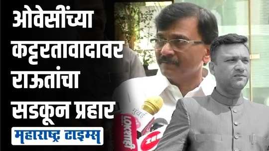 'औरंगजेबच्या कबरीपुढे गुडघे टेकवणाऱ्या ओवैसींना त्याच मातीत गाडू' | संजय राऊत