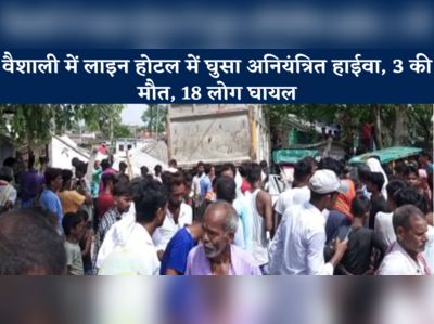 Vaishali News: वैशाली में लाइन होटल में घुसा हाईवा, 3 लोगों की मौत, 18 घायल 