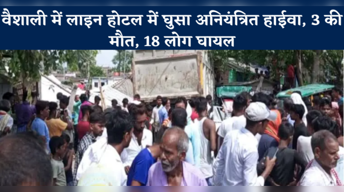 Vaishali News: वैशाली में लाइन होटल में घुसा हाईवा, 3 लोगों की मौत, 18 घायल