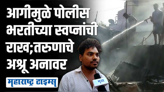 पोलीस भरतीसाठी जमवलेले पैसे, कागदपत्रे सगळंच जळून खाक; आगीमुळे तरुणाच्या स्वप्नांची राख रांगोळी