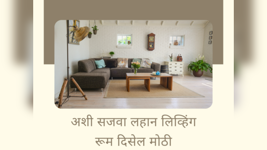 Living Room सजवण्याच्या सोप्या ७ पद्धती, लहान जागाही भासेल मोठी